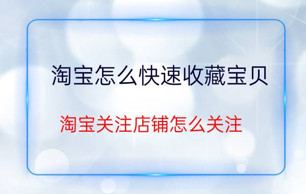 淘宝怎么快速收藏宝贝 淘宝关注店铺怎么关注，淘宝收藏店铺？